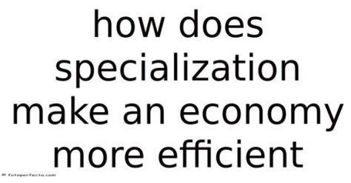 How does specialization affect an economy more efficient?